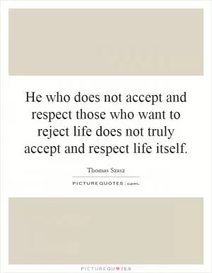 He who does not accept and respect those who want to reject life does not truly accept and respect life itself Picture Quote #1