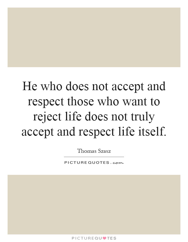 He who does not accept and respect those who want to reject life does not truly accept and respect life itself Picture Quote #1