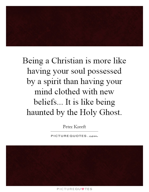 Being a Christian is more like having your soul possessed by a spirit than having your mind clothed with new beliefs... It is like being haunted by the Holy Ghost Picture Quote #1