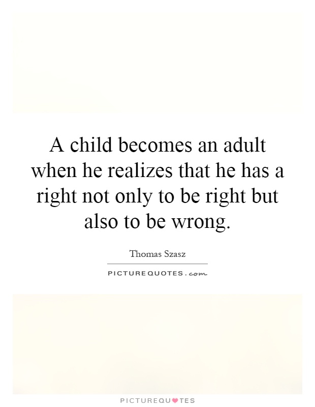 A child becomes an adult when he realizes that he has a right not only to be right but also to be wrong Picture Quote #1