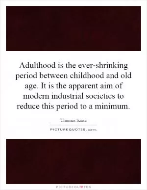 Adulthood is the ever-shrinking period between childhood and old age. It is the apparent aim of modern industrial societies to reduce this period to a minimum Picture Quote #1