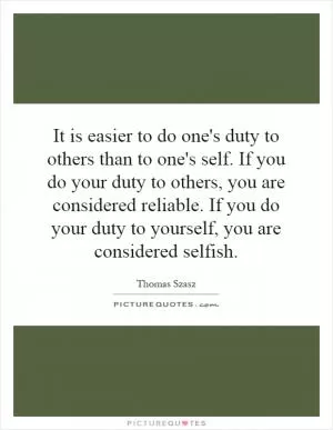 It is easier to do one's duty to others than to one's self. If you do your duty to others, you are considered reliable. If you do your duty to yourself, you are considered selfish Picture Quote #1