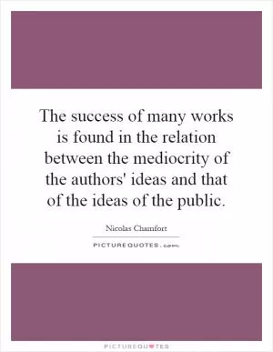 The success of many works is found in the relation between the mediocrity of the authors' ideas and that of the ideas of the public Picture Quote #1