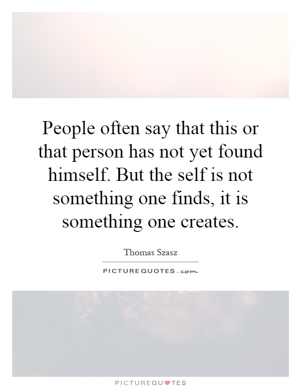 People often say that this or that person has not yet found himself. But the self is not something one finds, it is something one creates Picture Quote #1