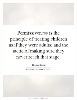 Permissiveness is the principle of treating children as if they were adults; and the tactic of making sure they never reach that stage Picture Quote #1