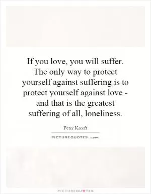 If you love, you will suffer. The only way to protect yourself against suffering is to protect yourself against love - and that is the greatest suffering of all, loneliness Picture Quote #1
