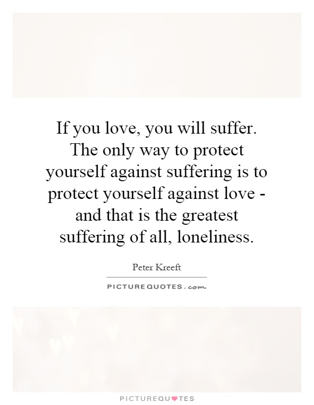 If you love, you will suffer. The only way to protect yourself against suffering is to protect yourself against love - and that is the greatest suffering of all, loneliness Picture Quote #1