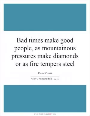 Bad times make good people, as mountainous pressures make diamonds or as fire tempers steel Picture Quote #1