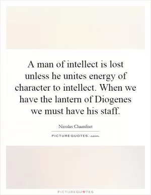 A man of intellect is lost unless he unites energy of character to intellect. When we have the lantern of Diogenes we must have his staff Picture Quote #1