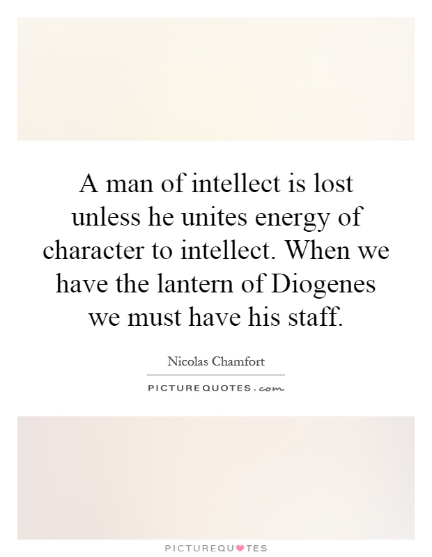 A man of intellect is lost unless he unites energy of character to intellect. When we have the lantern of Diogenes we must have his staff Picture Quote #1