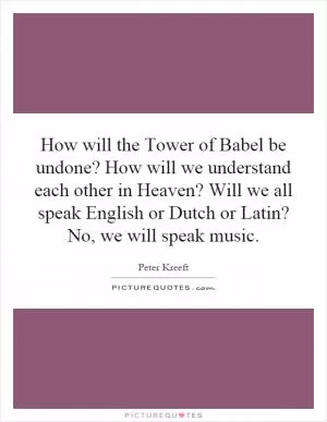 How will the Tower of Babel be undone? How will we understand each other in Heaven? Will we all speak English or Dutch or Latin? No, we will speak music Picture Quote #1