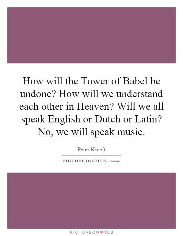 How will the Tower of Babel be undone? How will we understand each other in Heaven? Will we all speak English or Dutch or Latin? No, we will speak music Picture Quote #1
