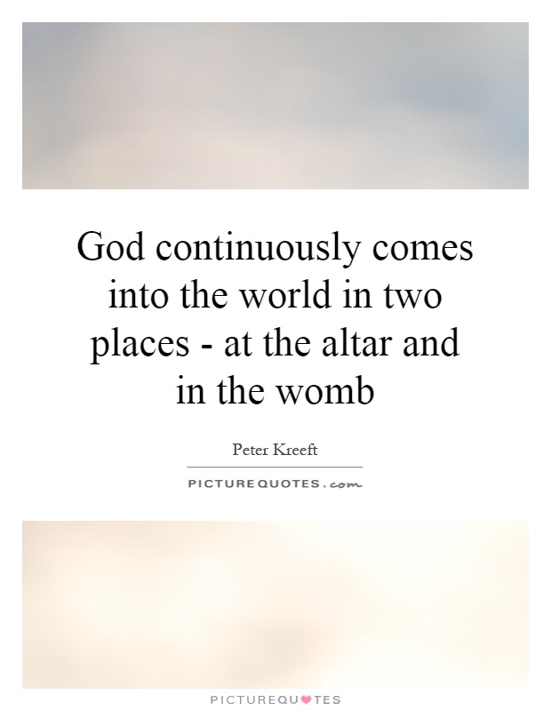 God continuously comes into the world in two places - at the altar and in the womb Picture Quote #1