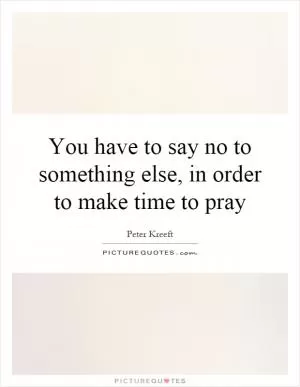 You have to say no to something else, in order to make time to pray Picture Quote #1