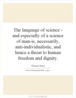 The language of science - and especially of a science of man-is, necessarily, anti-individualistic, and hence a threat to human freedom and dignity Picture Quote #1
