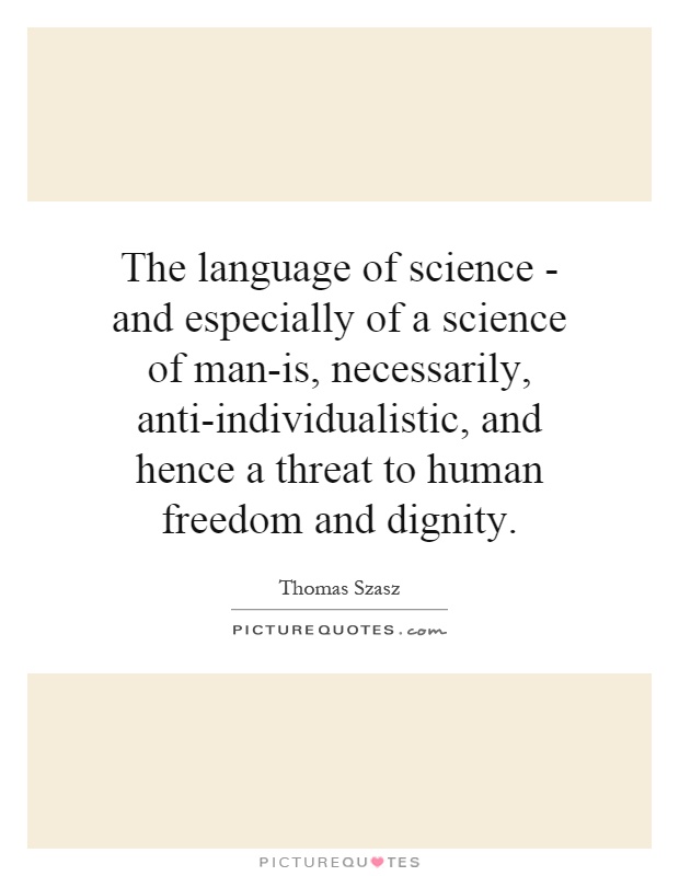 The language of science - and especially of a science of man-is, necessarily, anti-individualistic, and hence a threat to human freedom and dignity Picture Quote #1