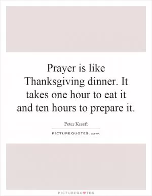 Prayer is like Thanksgiving dinner. It takes one hour to eat it and ten hours to prepare it Picture Quote #1