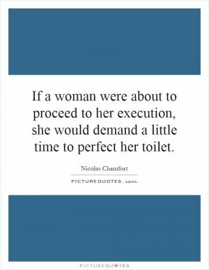 If a woman were about to proceed to her execution, she would demand a little time to perfect her toilet Picture Quote #1
