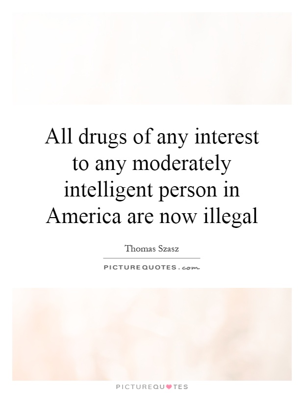 All drugs of any interest to any moderately intelligent person in America are now illegal Picture Quote #1