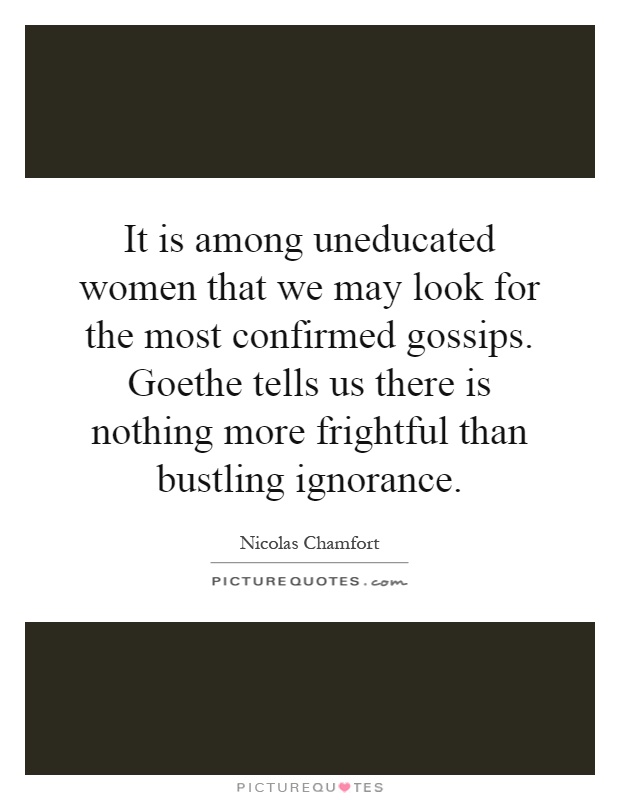 It is among uneducated women that we may look for the most confirmed gossips. Goethe tells us there is nothing more frightful than bustling ignorance Picture Quote #1