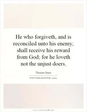 He who forgiveth, and is reconciled unto his enemy, shall receive his reward from God; for he loveth not the unjust doers Picture Quote #1