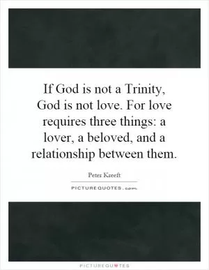 If God is not a Trinity, God is not love. For love requires three things: a lover, a beloved, and a relationship between them Picture Quote #1