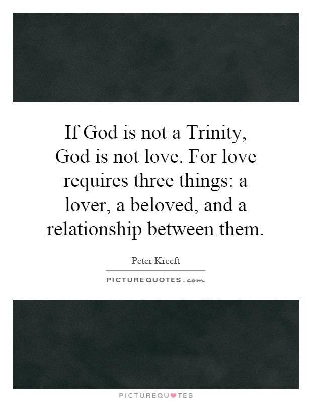 If God is not a Trinity, God is not love. For love requires three things: a lover, a beloved, and a relationship between them Picture Quote #1