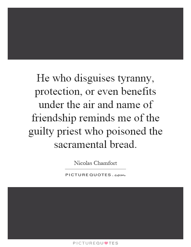 He who disguises tyranny, protection, or even benefits under the air and name of friendship reminds me of the guilty priest who poisoned the sacramental bread Picture Quote #1