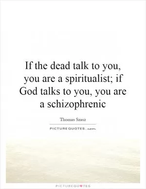 If the dead talk to you, you are a spiritualist; if God talks to you, you are a schizophrenic Picture Quote #1