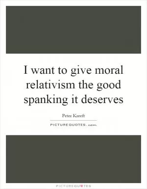 I want to give moral relativism the good spanking it deserves Picture Quote #1