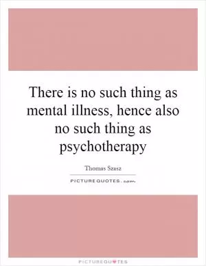 There is no such thing as mental illness, hence also no such thing as psychotherapy Picture Quote #1