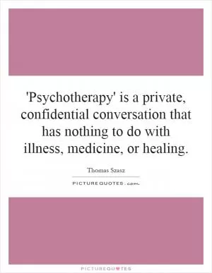 'Psychotherapy' is a private, confidential conversation that has nothing to do with illness, medicine, or healing Picture Quote #1