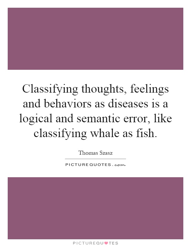 Classifying thoughts, feelings and behaviors as diseases is a logical and semantic error, like classifying whale as fish Picture Quote #1