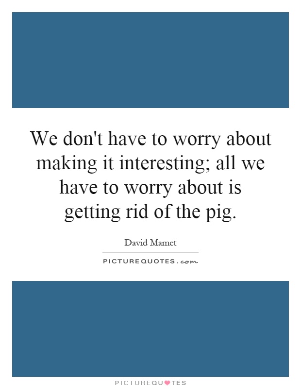 We don't have to worry about making it interesting; all we have to worry about is getting rid of the pig Picture Quote #1