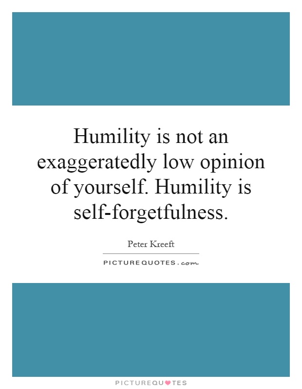 Humility is not an exaggeratedly low opinion of yourself. Humility is self-forgetfulness Picture Quote #1