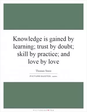 Knowledge is gained by learning; trust by doubt; skill by practice; and love by love Picture Quote #1