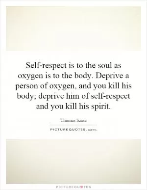 Self-respect is to the soul as oxygen is to the body. Deprive a person of oxygen, and you kill his body; deprive him of self-respect and you kill his spirit Picture Quote #1