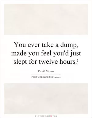 You ever take a dump, made you feel you'd just slept for twelve hours? Picture Quote #1