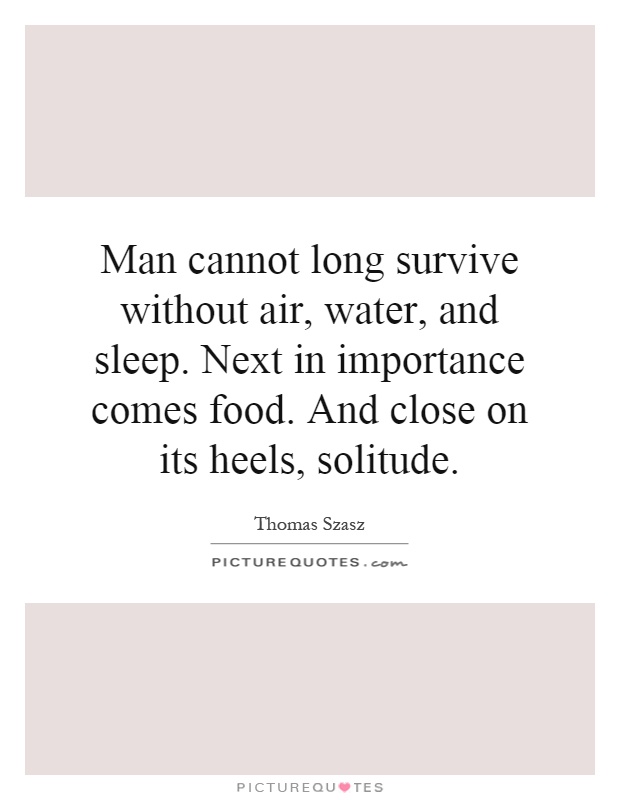 Man cannot long survive without air, water, and sleep. Next in importance comes food. And close on its heels, solitude Picture Quote #1