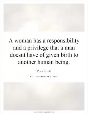 A woman has a responsibility and a privilege that a man doesn't have of given birth to another human being Picture Quote #1