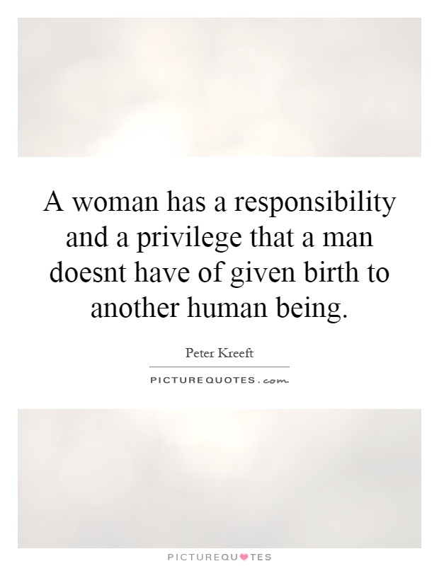 A woman has a responsibility and a privilege that a man doesn't have of given birth to another human being Picture Quote #1