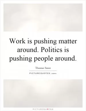 Work is pushing matter around. Politics is pushing people around Picture Quote #1
