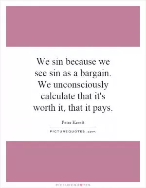 We sin because we see sin as a bargain. We unconsciously calculate that it's worth it, that it pays Picture Quote #1
