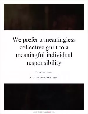We prefer a meaningless collective guilt to a meaningful individual responsibility Picture Quote #1