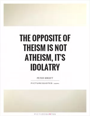 The opposite of theism is not atheism, it's idolatry Picture Quote #1