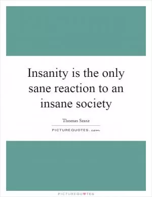 Insanity is the only sane reaction to an insane society Picture Quote #1