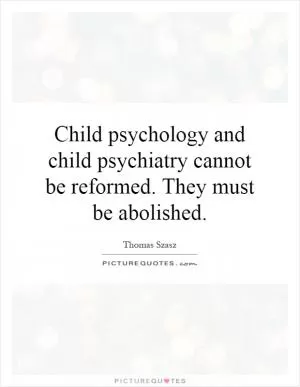 Child psychology and child psychiatry cannot be reformed. They must be abolished Picture Quote #1