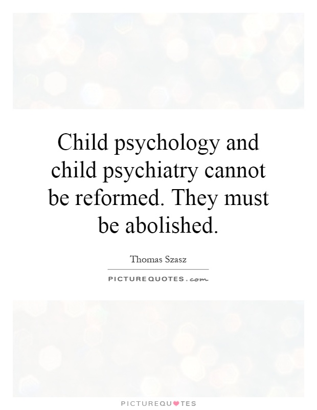 Child psychology and child psychiatry cannot be reformed. They must be abolished Picture Quote #1