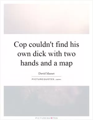 Cop couldn't find his own dick with two hands and a map Picture Quote #1