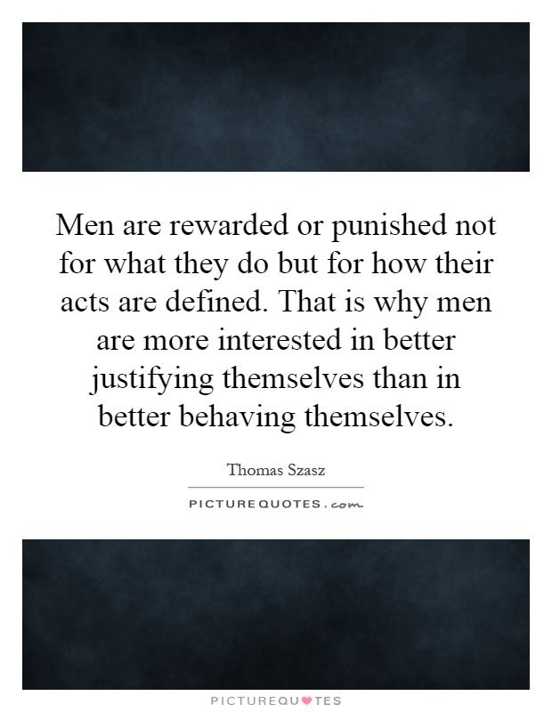 Men are rewarded or punished not for what they do but for how their acts are defined. That is why men are more interested in better justifying themselves than in better behaving themselves Picture Quote #1
